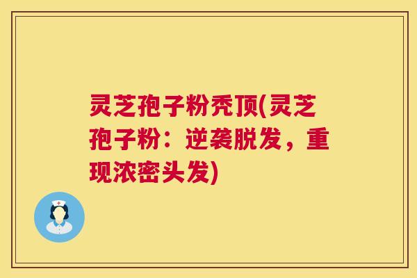 灵芝孢子粉秃顶(灵芝孢子粉：逆袭脱发，重现浓密头发)