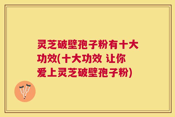 灵芝破壁孢子粉有十大功效(十大功效 让你爱上灵芝破壁孢子粉)