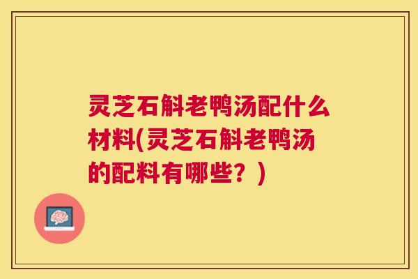 灵芝石斛老鸭汤配什么材料(灵芝石斛老鸭汤的配料有哪些?) 灵芝石斛老鸭汤配什么材料(灵芝石斛老鸭汤的配料有哪些?)