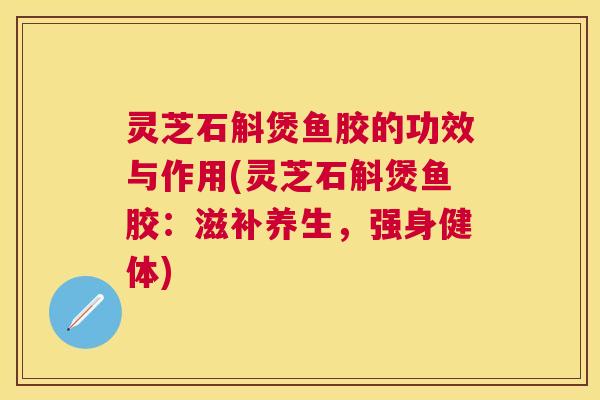 灵芝石斛煲鱼胶的功效与作用(灵芝石斛煲鱼胶：滋补养生，强身健体)