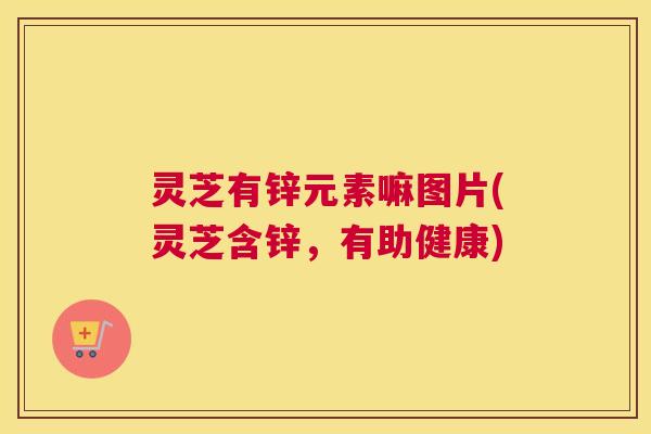 灵芝有锌元素嘛图片(灵芝含锌,有助健康) 灵芝有锌元素嘛图片(灵芝含锌,有助健康)