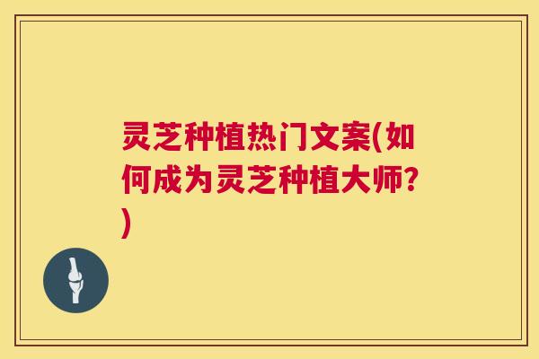 灵芝种植热门文案(如何成为灵芝种植大师？)