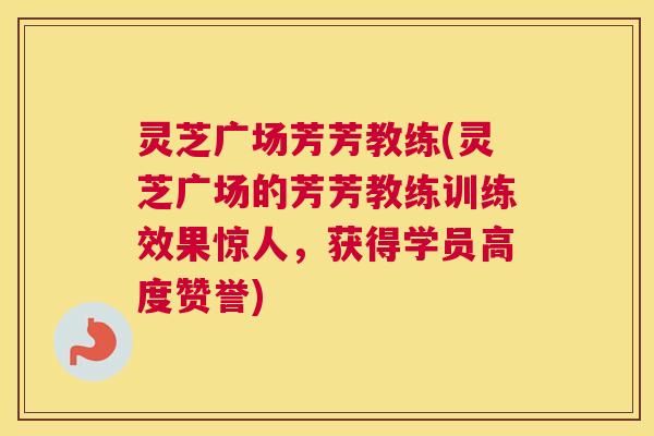灵芝广场芳芳教练(灵芝广场的芳芳教练训练效果惊人,获得学员高度赞誉) 灵芝广场芳芳教练(灵芝广场的芳芳教练训练效果惊人,获得学员高度赞誉)