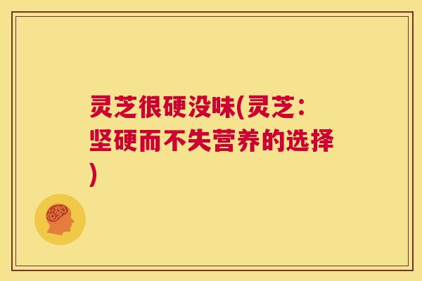 灵芝很硬没味(灵芝：坚硬而不失营养的选择)
