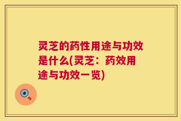 灵芝的药性用途与功效是什么(灵芝：药效用途与功效一览)