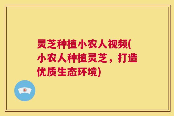 灵芝种植小农人视频(小农人种植灵芝,打造优质生态环境) 灵芝种植小农人视频(小农人种植灵芝,打造优质生态环境)