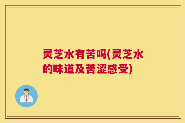 灵芝水有苦吗(灵芝水的味道及苦涩感受)