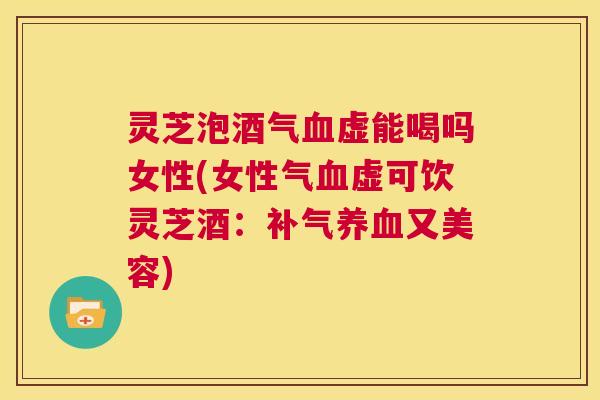 灵芝泡酒气血虚能喝吗女性(女性气血虚可饮灵芝酒：补气养血又美容)