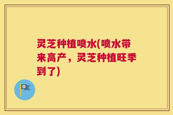 灵芝种植喷水(喷水带来高产，灵芝种植旺季到了)