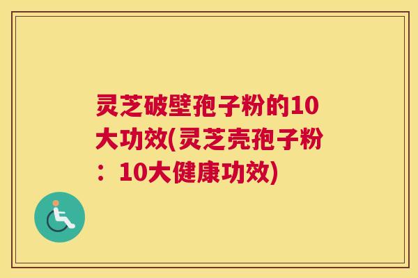 灵芝破壁孢子粉的10大功效(灵芝壳孢子粉：10大健康功效)