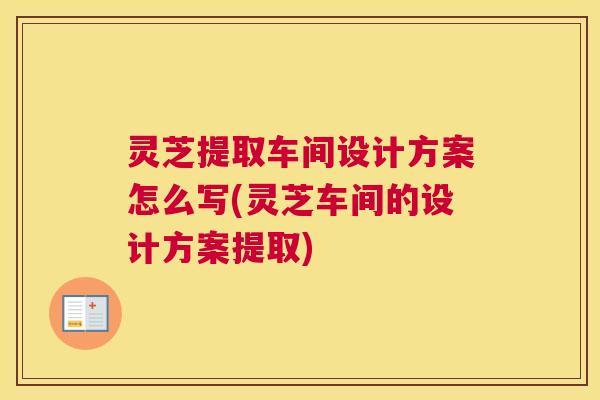 灵芝提取车间设计方案怎么写(灵芝车间的设计方案提取)
