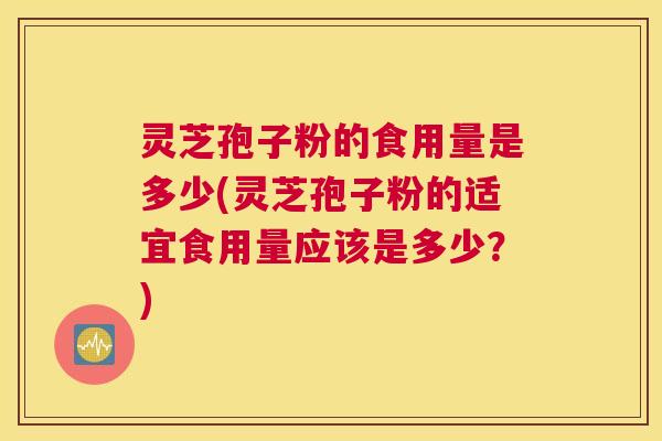 灵芝孢子粉的食用量是多少(灵芝孢子粉的适宜食用量应该是多少？)