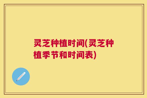 灵芝种植时间(灵芝种植季节和时间表)