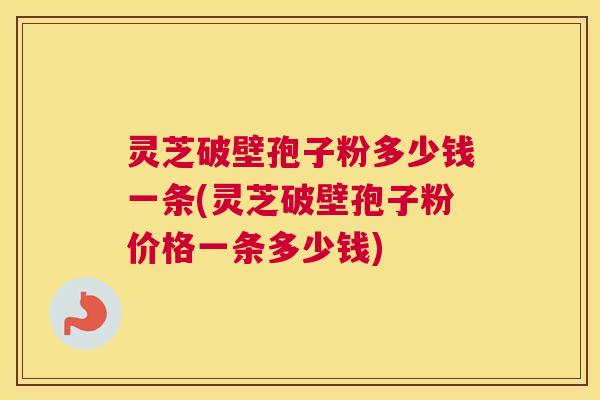 灵芝破壁孢子粉多少钱一条(灵芝破壁孢子粉价格一条多少钱)