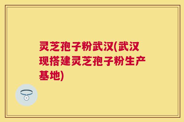 灵芝孢子粉武汉(武汉现搭建灵芝孢子粉生产基地)