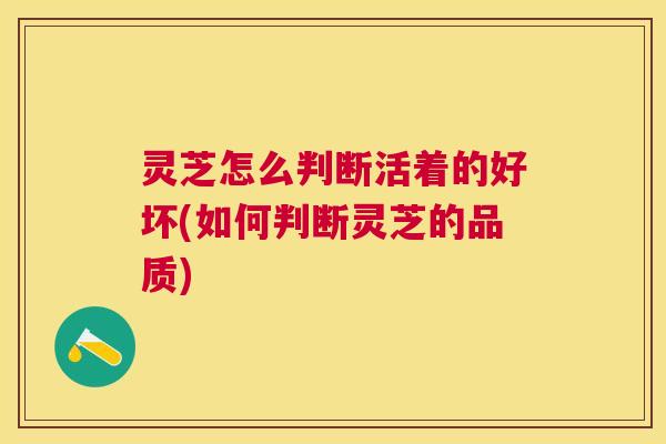 灵芝怎么判断活着的好坏(如何判断灵芝的品质)