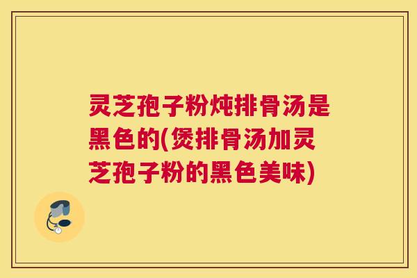 灵芝孢子粉炖排骨汤是黑色的(煲排骨汤加灵芝孢子粉的黑色美味)