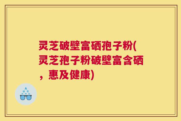 灵芝破壁富硒孢子粉(灵芝孢子粉破壁富含硒，惠及健康)