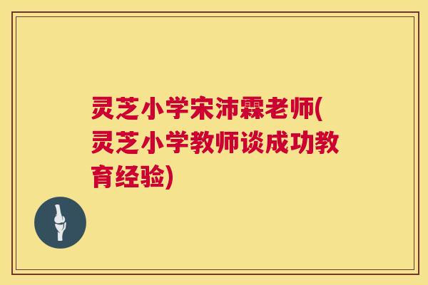灵芝小学宋沛霖老师(灵芝小学教师谈成功教育经验)