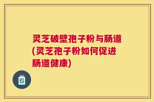 灵芝破壁孢子粉与肠道(灵芝孢子粉如何促进肠道健康)