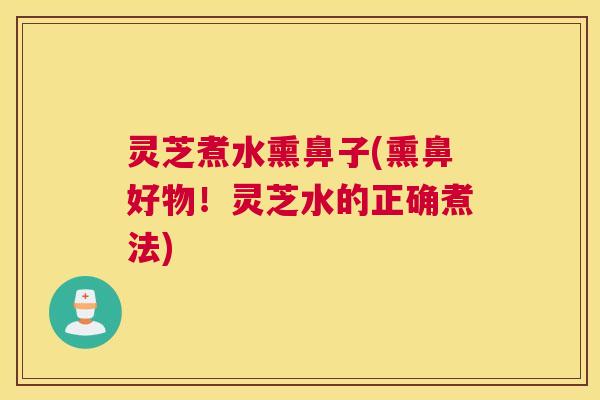 灵芝煮水熏鼻子(熏鼻好物！灵芝水的正确煮法)