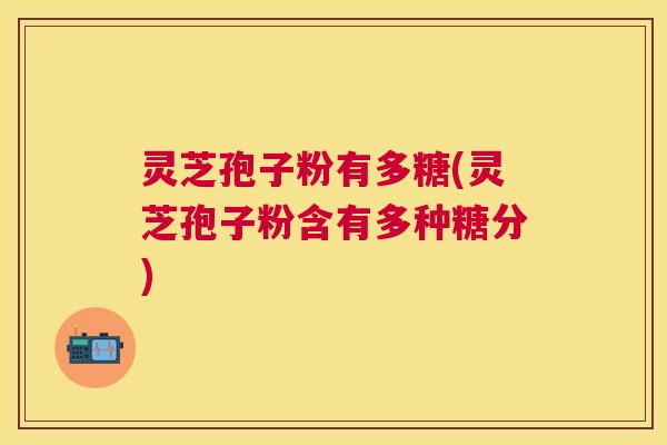 灵芝孢子粉有多糖(灵芝孢子粉含有多种糖分)