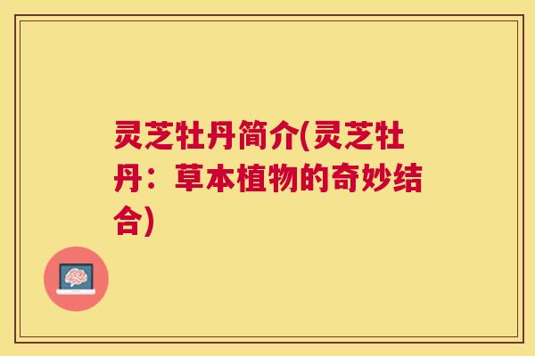 灵芝牡丹简介(灵芝牡丹：草本植物的奇妙结合)