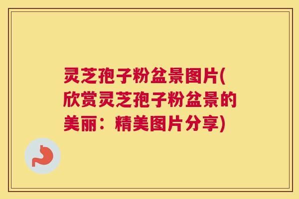 灵芝孢子粉盆景图片(欣赏灵芝孢子粉盆景的美丽：精美图片分享)