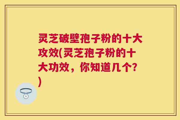 灵芝破壁孢子粉的十大攻效(灵芝孢子粉的十大功效，你知道几个？)