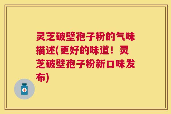 灵芝破壁孢子粉的气味描述(更好的味道！灵芝破壁孢子粉新口味发布)