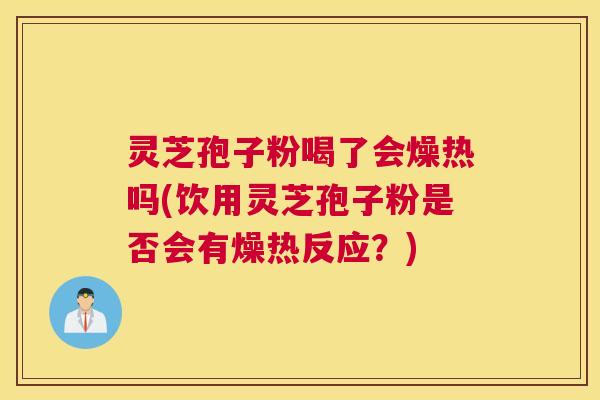 灵芝孢子粉喝了会燥热吗(饮用灵芝孢子粉是否会有燥热反应?) 灵芝孢子粉喝了会燥热吗(饮用灵芝孢子粉是否会有燥热反应?)