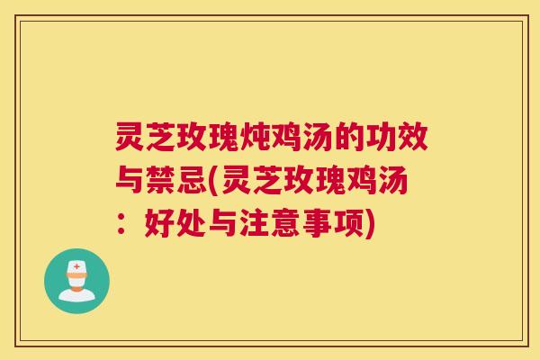 灵芝玫瑰炖鸡汤的功效与禁忌(灵芝玫瑰鸡汤：好处与注意事项)