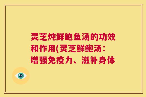 灵芝炖鲜鲍鱼汤的功效和作用(灵芝鲜鲍汤：增强免疫力、滋补身体