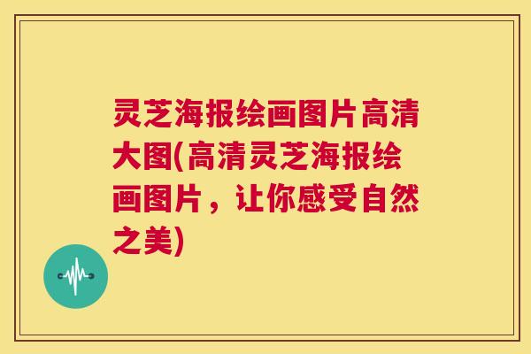 灵芝海报绘画图片高清大图(高清灵芝海报绘画图片，让你感受自然之美)