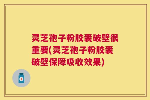 灵芝孢子粉胶囊破壁很重要(灵芝孢子粉胶囊破壁保障吸收效果)