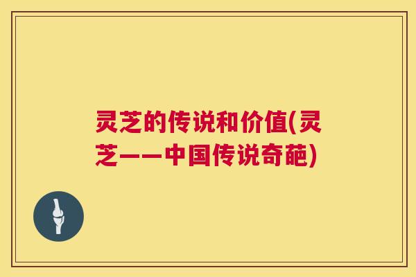 灵芝的传说和价值(灵芝——中国传说奇葩)