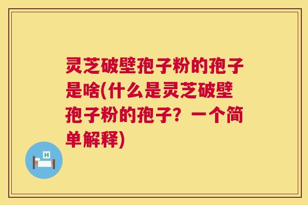 灵芝破壁孢子粉的孢子是啥(什么是灵芝破壁孢子粉的孢子？一个简单解释)