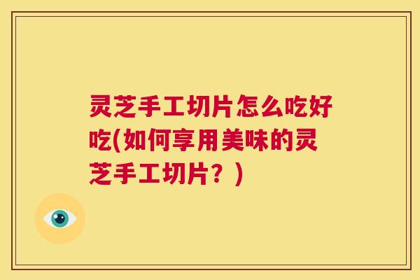 灵芝手工切片怎么吃好吃(如何享用美味的灵芝手工切片？)