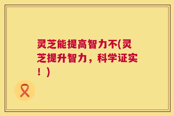 灵芝能提高智力不(灵芝提升智力，科学证实！)
