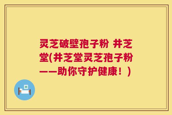 灵芝破壁孢子粉 井芝堂(井芝堂灵芝孢子粉——助你守护健康！)