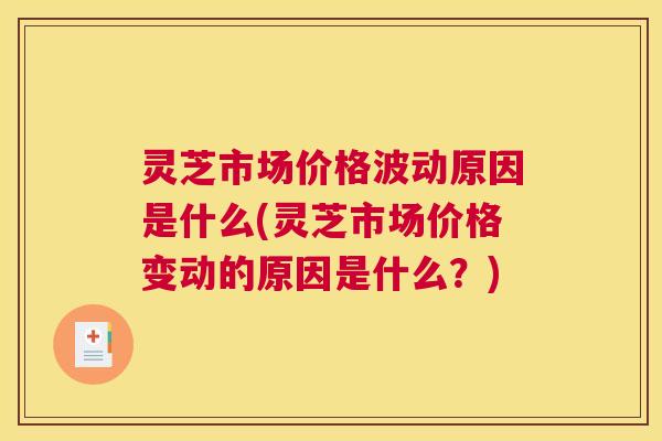 灵芝市场价格波动原因是什么(灵芝市场价格变动的原因是什么？)