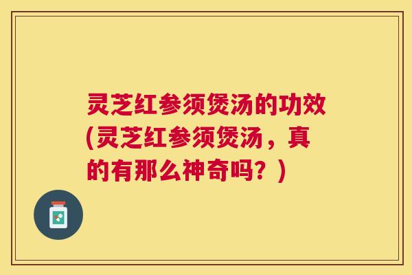 灵芝红参须煲汤的功效(灵芝红参须煲汤，真的有那么神奇吗？)
