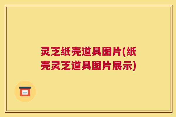 灵芝纸壳道具图片(纸壳灵芝道具图片展示)