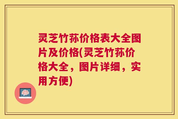 灵芝竹荪价格表大全图片及价格(灵芝竹荪价格大全，图片详细，实用方便)