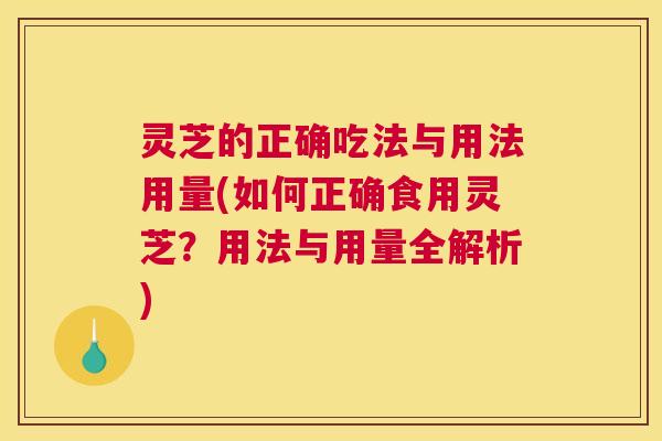 灵芝的正确吃法与用法用量(如何正确食用灵芝？用法与用量全解析)