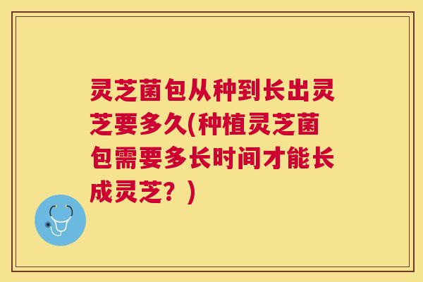 灵芝菌包从种到长出灵芝要多久(种植灵芝菌包需要多长时间才能长成灵芝？)