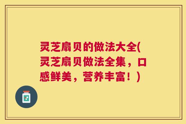 灵芝扇贝的做法大全(灵芝扇贝做法全集，口感鲜美，营养丰富！)