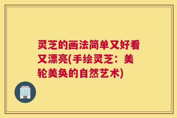 灵芝的画法简单又好看又漂亮(手绘灵芝：美轮美奂的自然艺术)