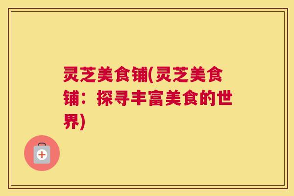 灵芝美食铺(灵芝美食铺:探寻丰富美食的世界) 灵芝美食铺(灵芝美食铺:探寻丰富美食的世界)