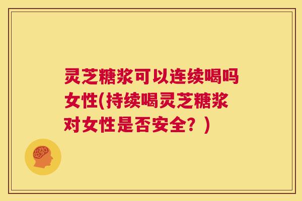 灵芝糖浆可以连续喝吗女性(持续喝灵芝糖浆对女性是否安全?) 灵芝糖浆可以连续喝吗女性(持续喝灵芝糖浆对女性是否安全?)